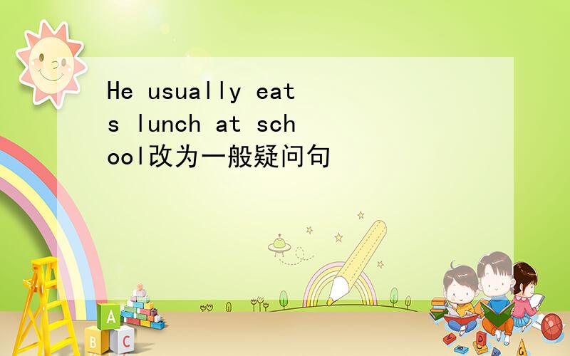 He usually eats lunch at school改为一般疑问句