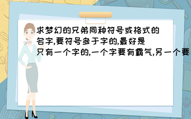 求梦幻的兄弟同种符号或格式的名字,要符号多于字的,最好是只有一个字的,一个字要有霸气,另一个要有诗