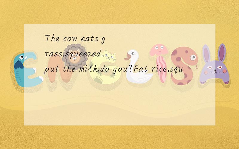 The cow eats grass,squeezed out the milk,do you?Eat rice,squ