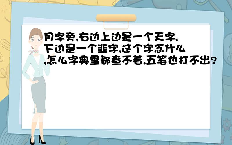 月字旁,右边上边是一个天字,下边是一个韭字,这个字念什么,怎么字典里都查不着,五笔也打不出?