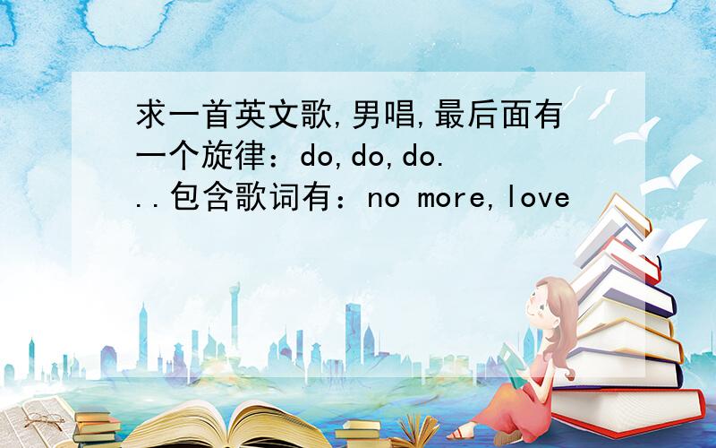 求一首英文歌,男唱,最后面有一个旋律：do,do,do...包含歌词有：no more,love