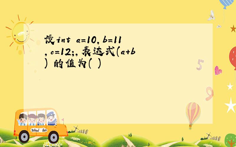 设int a=10,b=11,c=12;,表达式(a+b) 的值为( )