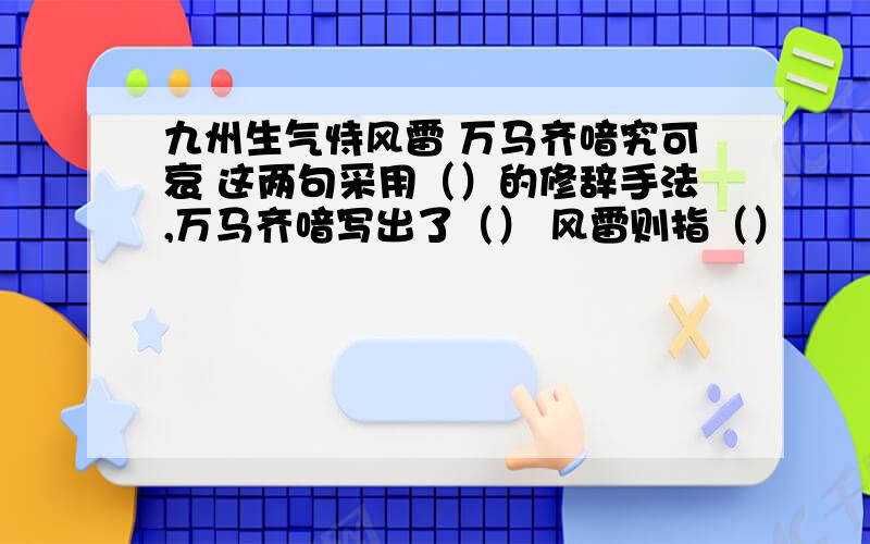 九州生气恃风雷 万马齐喑究可哀 这两句采用（）的修辞手法,万马齐喑写出了（） 风雷则指（）