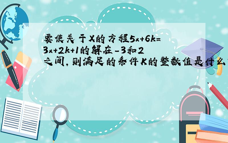 要使关于X的方程5x+6k=3x+2k+1的解在-3和2之间,则满足的条件K的整数值是什么?