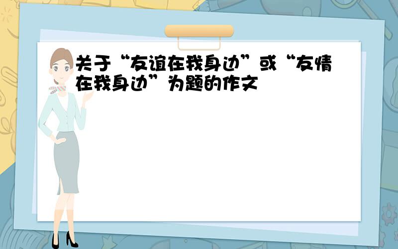 关于“友谊在我身边”或“友情在我身边”为题的作文