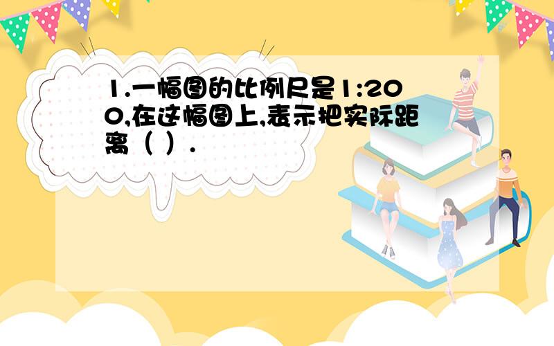 1.一幅图的比例尺是1:200,在这幅图上,表示把实际距离（ ）.