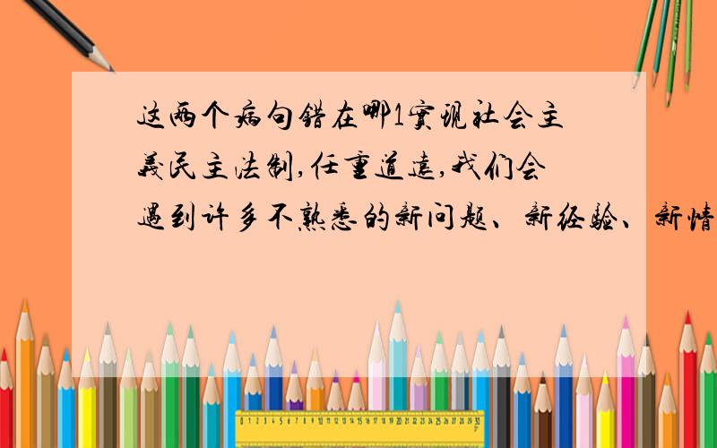 这两个病句错在哪1实现社会主义民主法制,任重道远,我们会遇到许多不熟悉的新问题、新经验、新情况 2为解决