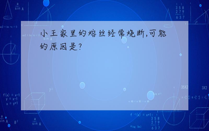 小王家里的熔丝经常烧断,可能的原因是?