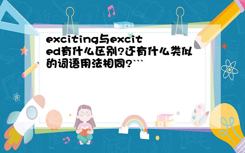 exciting与excited有什么区别?还有什么类似的词语用法相同?```