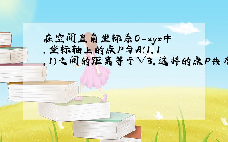 在空间直角坐标系O-xyz中,坐标轴上的点P与A（1,1,1）之间的距离等于√3,这样的点P共有几个