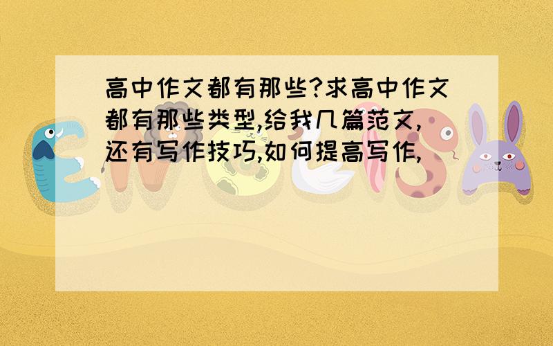 高中作文都有那些?求高中作文都有那些类型,给我几篇范文,还有写作技巧,如何提高写作,