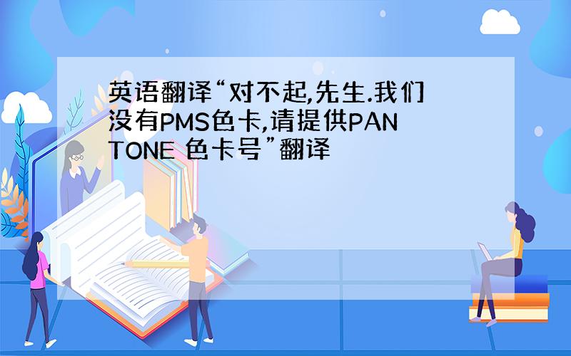 英语翻译“对不起,先生.我们没有PMS色卡,请提供PANTONE 色卡号”翻译