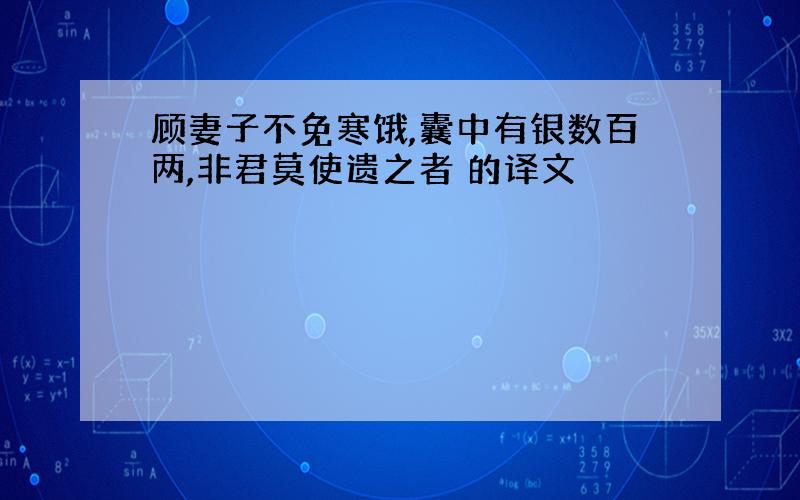 顾妻子不免寒饿,囊中有银数百两,非君莫使遗之者 的译文