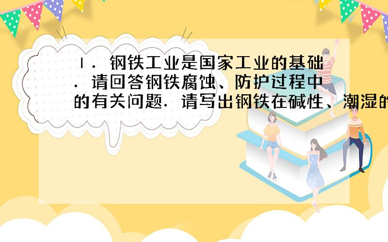 Ⅰ．钢铁工业是国家工业的基础．请回答钢铁腐蚀、防护过程中的有关问题．请写出钢铁在碱性、潮湿的环境下发生电化学腐蚀正极的电