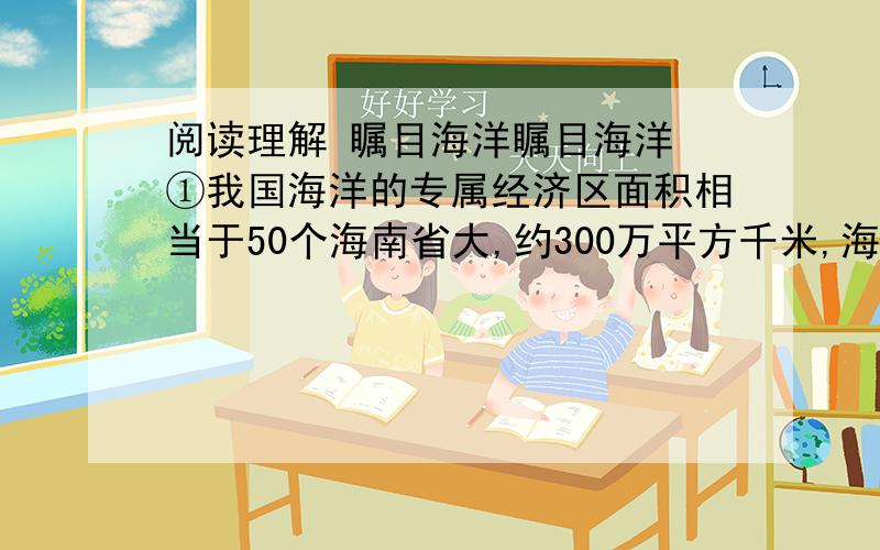 阅读理解 瞩目海洋瞩目海洋　①我国海洋的专属经济区面积相当于50个海南省大,约300万平方千米,海洋资源相当可观.比如南