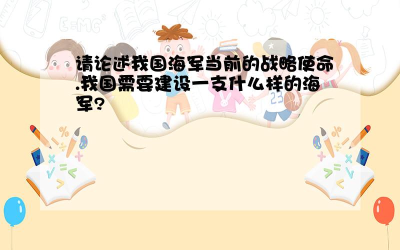 请论述我国海军当前的战略使命.我国需要建设一支什么样的海军?