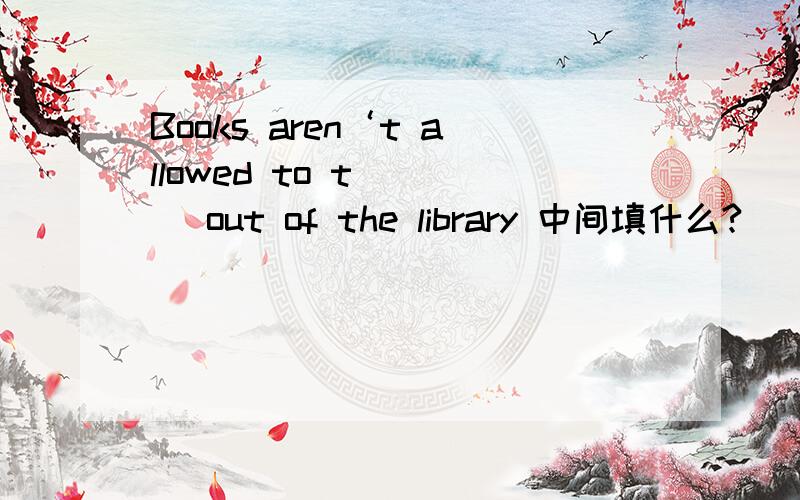 Books aren‘t allowed to t____ out of the library 中间填什么?