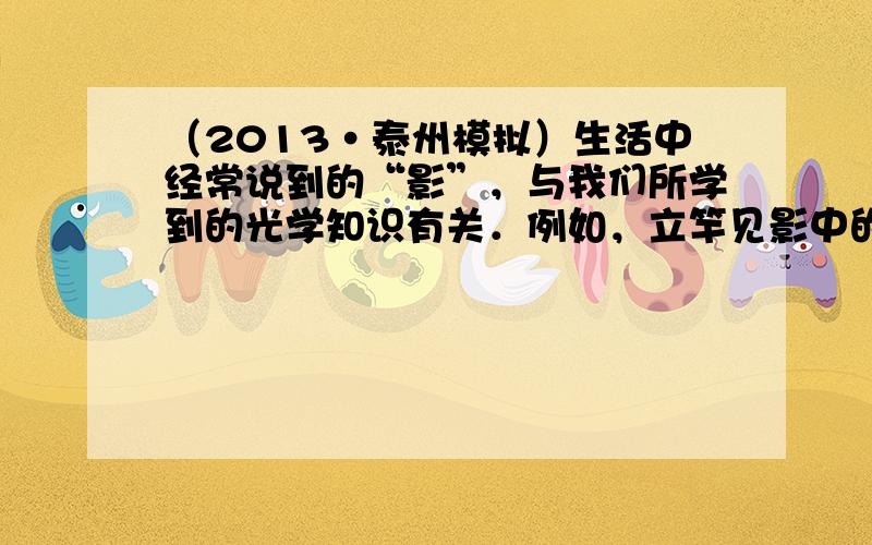 （2013•泰州模拟）生活中经常说到的“影”，与我们所学到的光学知识有关．例如，立竿见影中的“影”是由于______形成