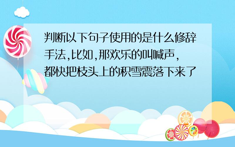 判断以下句子使用的是什么修辞手法,比如,那欢乐的叫喊声,都快把枝头上的积雪震落下来了