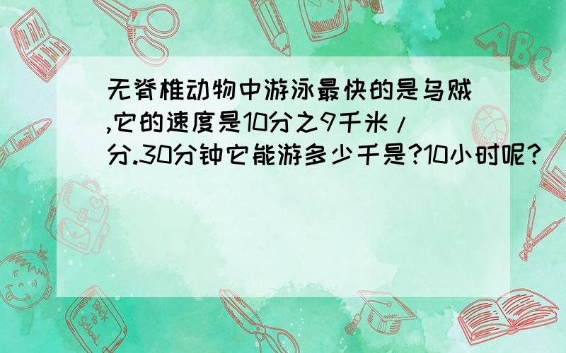 无脊椎动物中游泳最快的是乌贼,它的速度是10分之9千米/分.30分钟它能游多少千是?10小时呢?