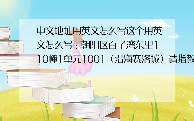 中文地址用英文怎么写这个用英文怎么写：朝阳区百子湾东里110幢1单元1001（沿海赛洛城）请指教m(-_-)m