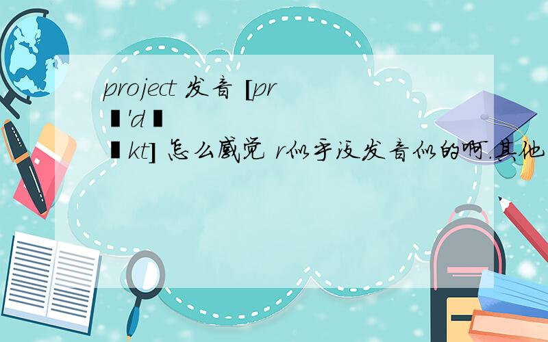 project 发音 [prə'dʒɛkt] 怎么感觉 r似乎没发音似的啊.其他单词也似乎