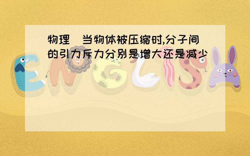 物理）当物体被压缩时,分子间的引力斥力分别是增大还是减少