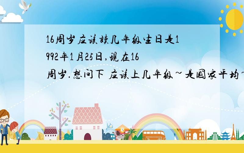 16周岁应该读几年级生日是1992年1月25日,现在16周岁.想问下 应该上几年级~是国家平均~