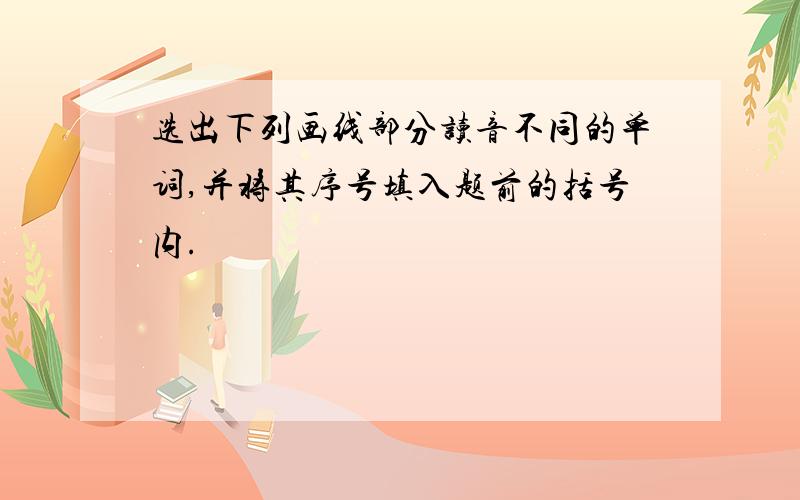 选出下列画线部分读音不同的单词,并将其序号填入题前的括号内.