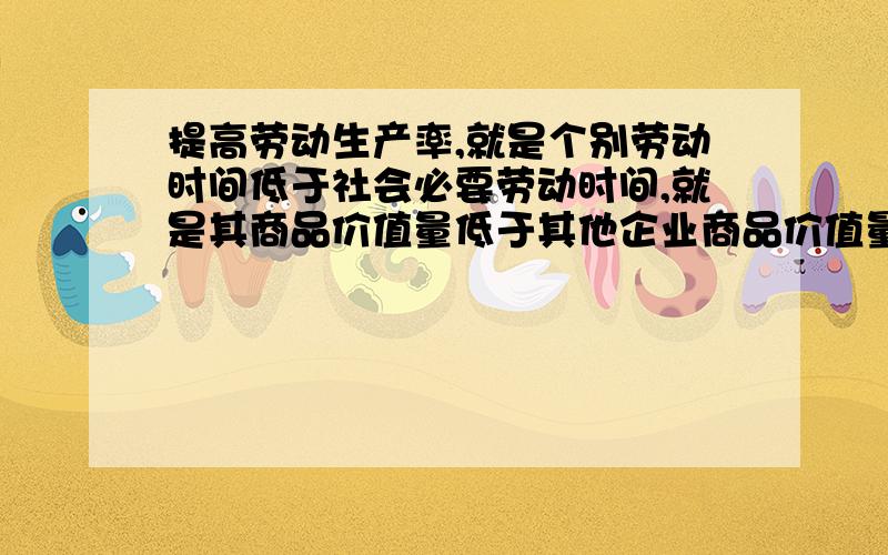 提高劳动生产率,就是个别劳动时间低于社会必要劳动时间,就是其商品价值量低于其他企业商品价值量