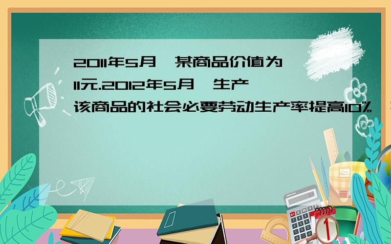 2011年5月,某商品价值为11元.2012年5月,生产该商品的社会必要劳动生产率提高10%,其