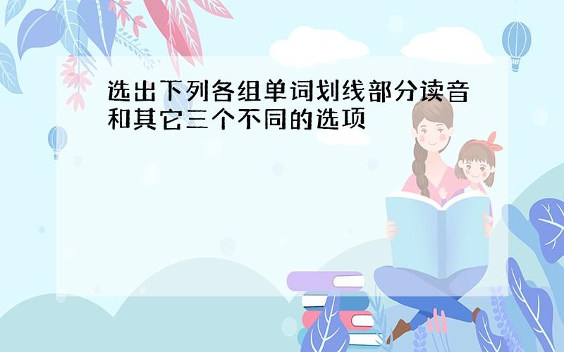 选出下列各组单词划线部分读音和其它三个不同的选项