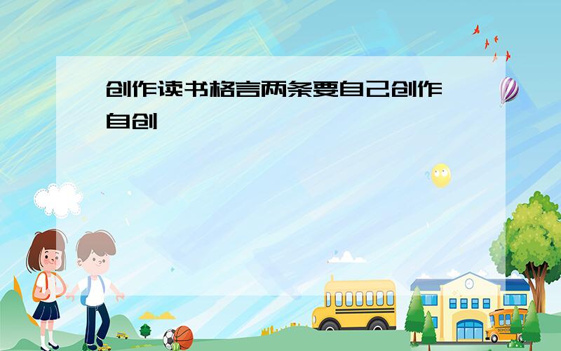 创作读书格言两条要自己创作,自创