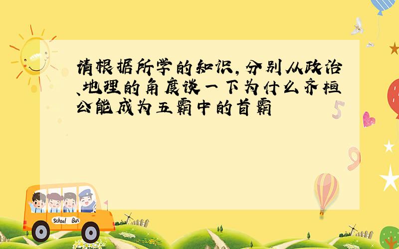 请根据所学的知识,分别从政治、地理的角度谈一下为什么齐桓公能成为五霸中的首霸