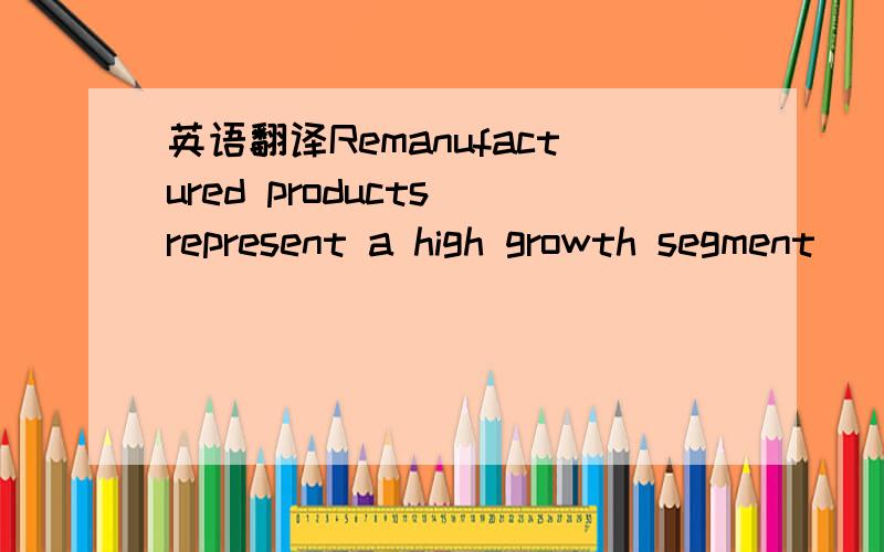 英语翻译Remanufactured products represent a high growth segment