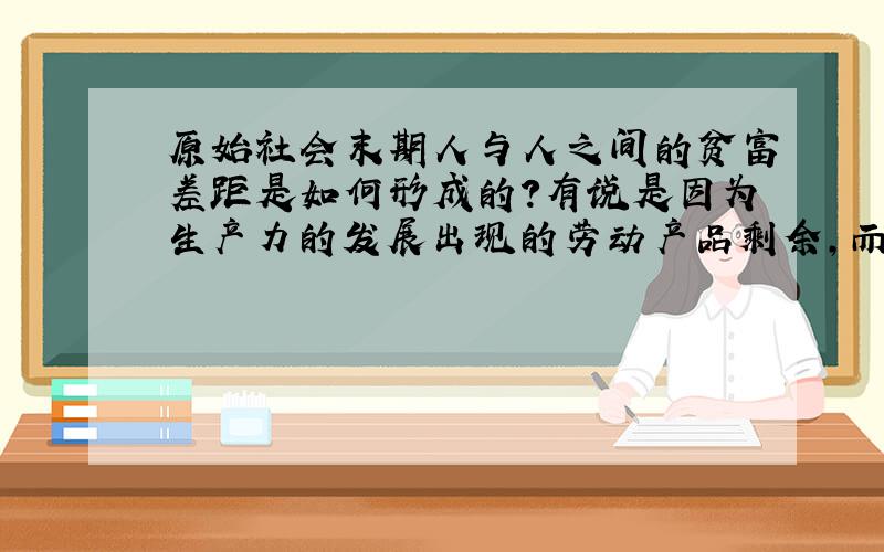 原始社会末期人与人之间的贫富差距是如何形成的?有说是因为生产力的发展出现的劳动产品剩余,而出现的商品交换产生的,但是私有