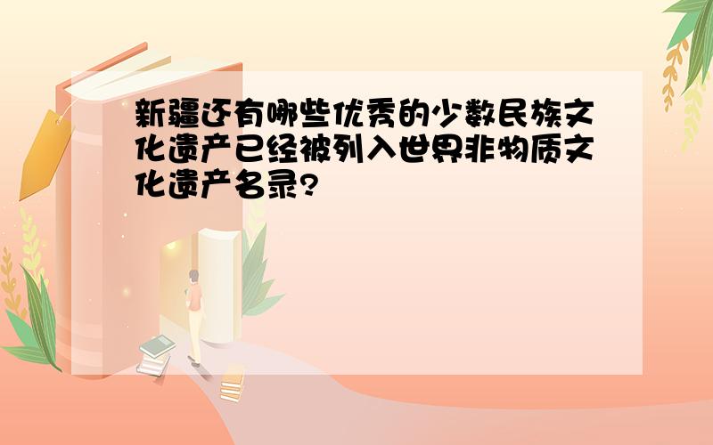 新疆还有哪些优秀的少数民族文化遗产已经被列入世界非物质文化遗产名录?