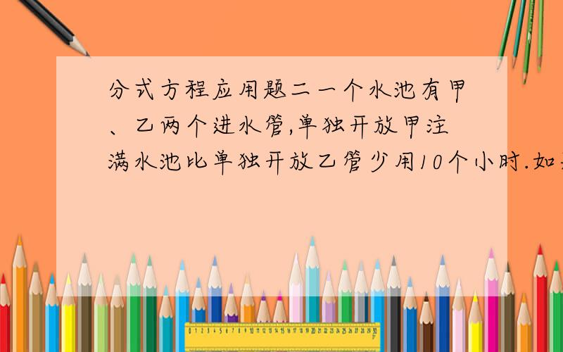 分式方程应用题二一个水池有甲、乙两个进水管,单独开放甲注满水池比单独开放乙管少用10个小时.如果单独开放甲管10小时后,