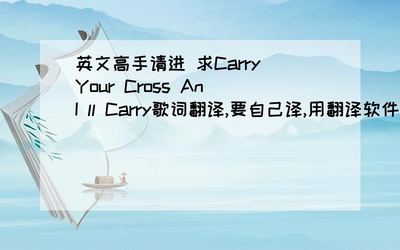 英文高手请进 求Carry Your Cross An I ll Carry歌词翻译,要自己译,用翻译软件的不要