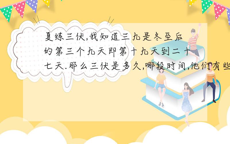 夏练三伏,我知道三九是冬至后的第三个九天即第十九天到二十七天.那么三伏是多久,哪段时间,他们有些解释的词我看不懂,仔细一