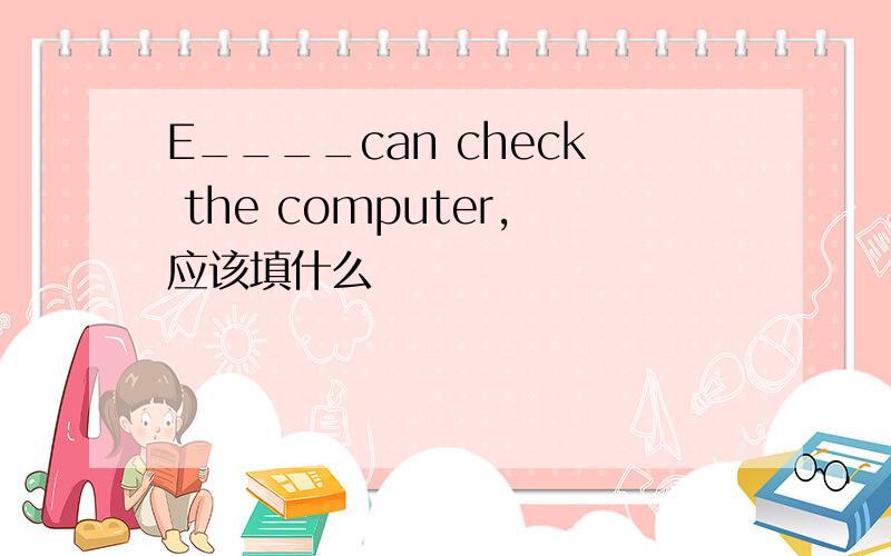 E____can check the computer,应该填什么