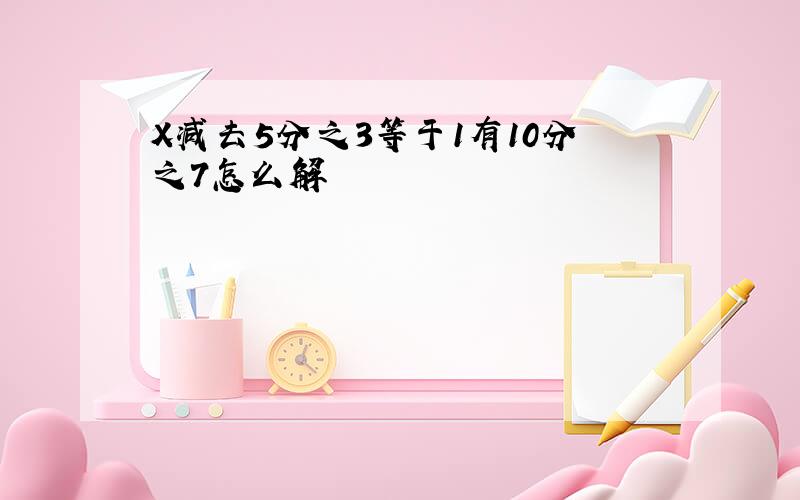 X减去5分之3等于1有10分之7怎么解