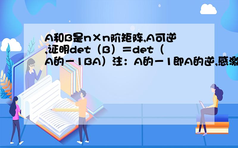 A和B是n×n阶矩阵,A可逆,证明det（B）＝det（A的－1BA）注：A的－1即A的逆,感激不尽!