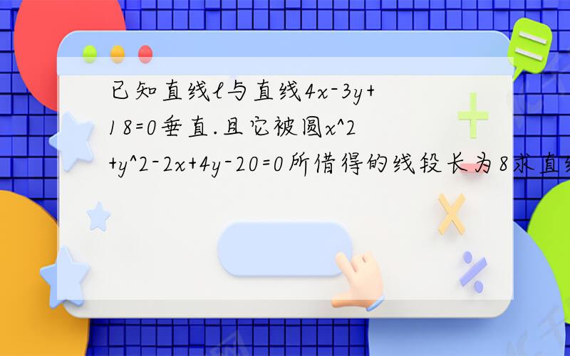 已知直线l与直线4x-3y+18=0垂直.且它被圆x^2+y^2-2x+4y-20=0所借得的线段长为8求直线方程