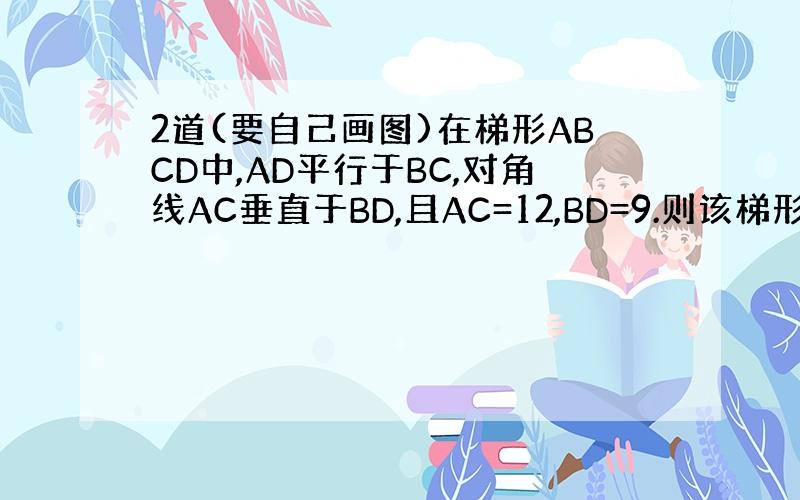 2道(要自己画图)在梯形ABCD中,AD平行于BC,对角线AC垂直于BD,且AC=12,BD=9.则该梯形两腰中点的连线