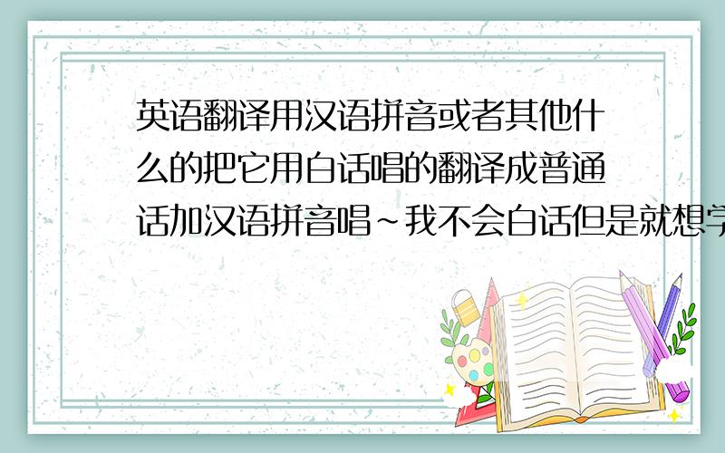 英语翻译用汉语拼音或者其他什么的把它用白话唱的翻译成普通话加汉语拼音唱~我不会白话但是就想学这首歌~