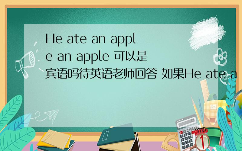 He ate an apple an apple 可以是宾语吗待英语老师回答 如果He ate a big apple