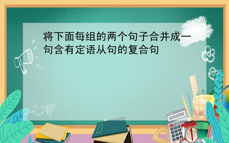 将下面每组的两个句子合并成一句含有定语从句的复合句