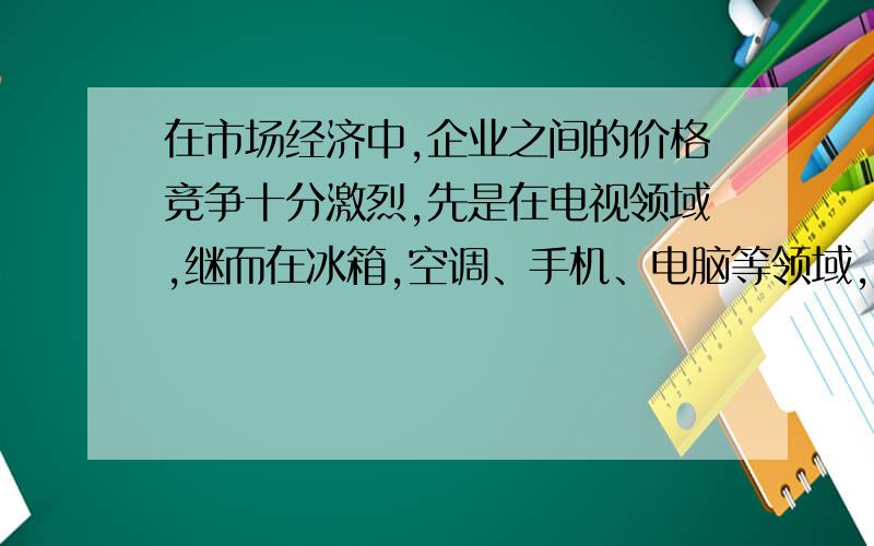 在市场经济中,企业之间的价格竞争十分激烈,先是在电视领域,继而在冰箱,空调、手机、电脑等领域,价格大战屡见硝烟.为避免自