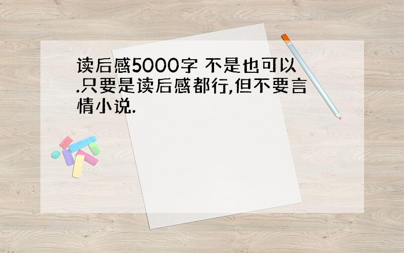 读后感5000字 不是也可以.只要是读后感都行,但不要言情小说.